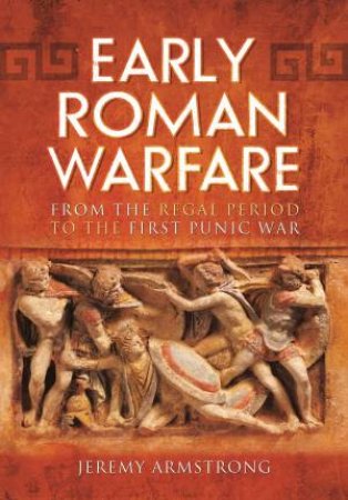 Early Roman Warfare: From The Regal Period To The First Punic War by Jeremy Armstrong