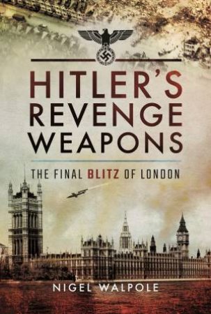 Hitler's Revenge Weapons: The Final Blitz Of London by Nigel Walpole