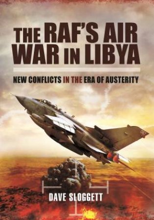RAF's Air War In Libya: New Conflicts In The Era Of Austerity by Dave Sloggett