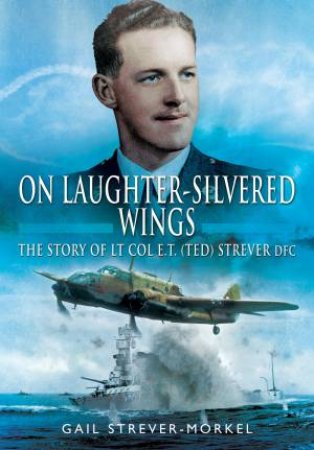 On Laughter-Silvered Wings: The Story Of Lt. Col. E. T. (Ted) Strever D.F.C