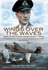 Wings Over The Waves Fleet Air Arm Strike Leader Against Tirpitz The Biography Of Lt Cdr Roy BakerFalkner DSO DSC RN