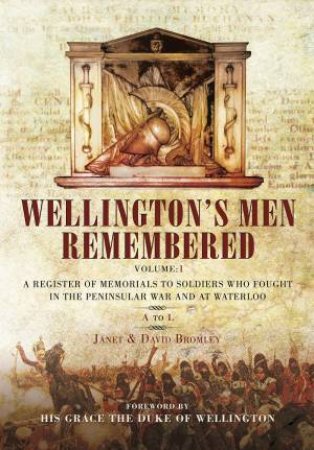Wellington's Men Remembered: A Register Of Memorials To Soldiers Who Fought In The Peninsular War And At Waterloo - Vol I: A to L by David Bromley