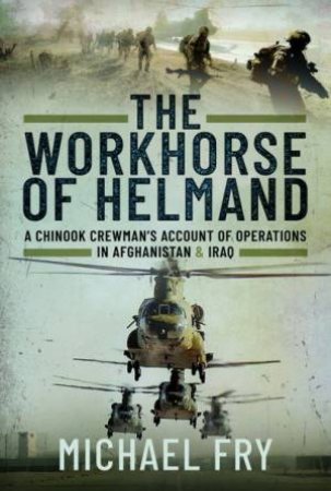 Workhorse Of Helmand: A Chinook Crewman's Account Of Operations In Afghanistan And Iraq by Michael Fry