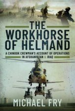 Workhorse Of Helmand A Chinook Crewmans Account Of Operations In Afghanistan And Iraq