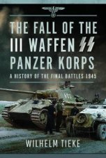 Fall of the III Waffen SS Panzer Korps A History of the Final Battles 1945
