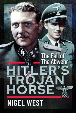 Hitler's Trojan Horse: The Fall Of The Abwehr, 1943-1945 by Nigel West