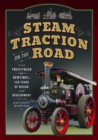 Steam Traction on the Road: From Trevithick to Sentinel: 150 Years of Design and Development by ANTHONY BURTON