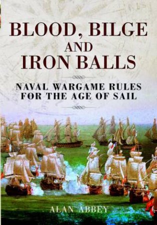 Blood, Bilge And Iron Balls: A Tabletop Game Of Naval Battles In The Age Of Sail by Alan Abbey