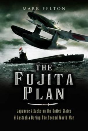 Fujita Plan: Japanese Attacks on the United States and Australia during the Second World War by MARK FELTON