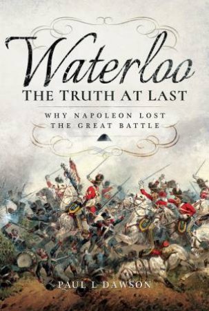 Waterloo: The Truth At Last: Why Napoleon Lost the Great Battle by PAUL L. DAWSON
