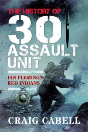 History of 30 Assault Unit: Ian Fleming's Red Indians by Craig Cabell
