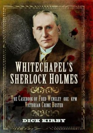Whitechapel's Sherlock Holmes: The Casebook of Fred Wensley OBE KPM - Victorian Crime Buster by DICK KIRBY