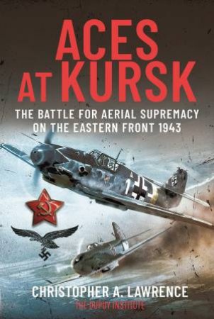 Aces At Kursk: The Battle For Aerial Supremacy On The Eastern Front, 1943 by Christopher A. Lawrence