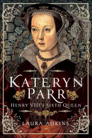 Kateryn Parr: Henry VIII's Sixth Queen by LAURA ADKINS