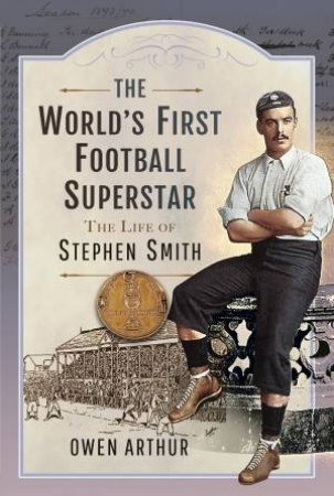 The World's First Football Superstar: The Life Of Stephen Smith by Owen Arthur