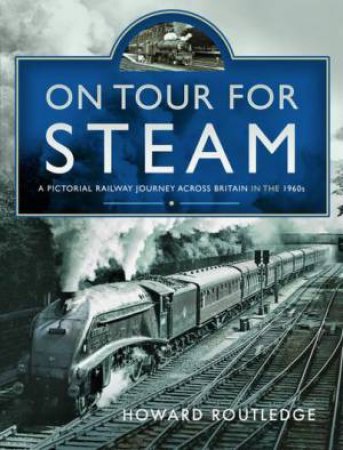On Tour For Steam: A Pictorial Railway Journey Across Britain in the 1960s by HOWARD ROUTLEDGE