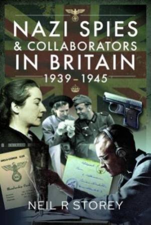 Nazi Spies And Collaborators In Britain, 1939-1945 by Neil R. Storey