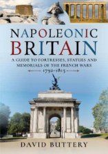 Napoleonic Britain A Guide to Fortresses Statues and Memorials of the French Wars 17921815