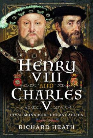 Henry VIII and Charles V: Rival Monarchs, Uneasy Allies by RICHARD HEATH