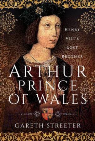Arthur, Prince of Wales: Henry VIII's Lost Brother by GARETH STREETER