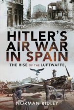 Hitlers Air War In Spain The Rise Of The Luftwaffe