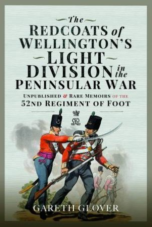 Redcoats of Wellington's Light Division in the Peninsular War: Unpublished and Rare Memoirs of the 52nd Regiment of Foot by GARETH GLOVER