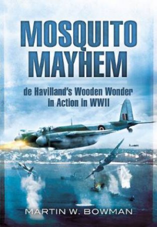 Mosquito Mayhem: De Havilland's Wooden Wonder In Action In WWII by Martin W. Bowman
