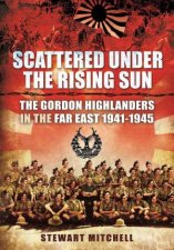 Scattered Under The Rising Sun The Gordon Highlanders In The Far East 19411945