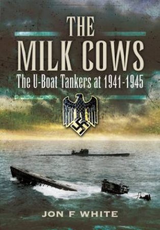 Milk Cows: The U-Boat Tankers At War 1941-1945 by John F. White 