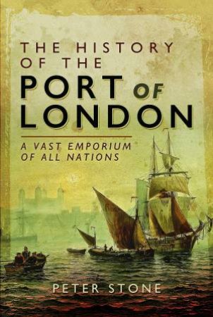 The History Of The Port Of London: A Vast Emporium Of All Nations by Peter Stone