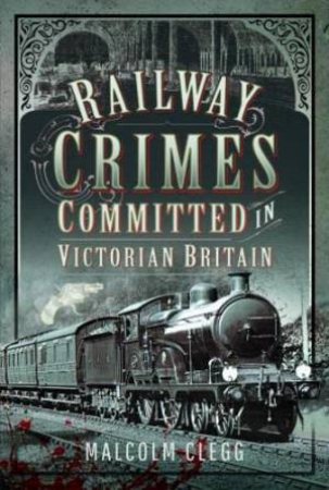 Railway Crimes Committed in Victorian Britain by MALCOLM CLEGG
