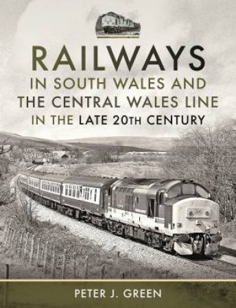 Railways In South Wales And The Central Wales Line In The Late 20th Century by Peter J. Green