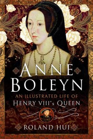 Anne Boleyn: An Illustrated Life of Henry VIII's Queen by ROLAND HUI
