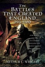 Battles That Created England 7931100 How Alfred And His Successors Defeated The Vikings To Unite The Kingdoms