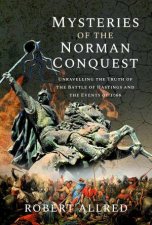Mysteries Of The Norman Conquest Unravelling The Truth Of The Battle Of Hastings And The Events Of 1066