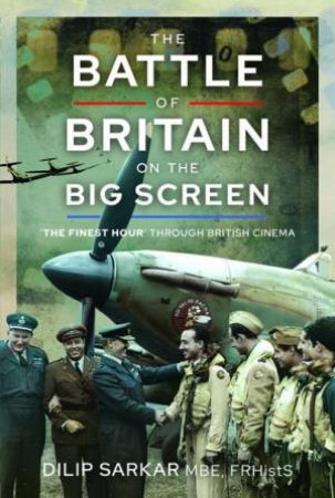 Battle Of Britain On the Big Screen: 'The Finest Hour' Through British Cinema by DILIP SARKAR