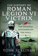 History of Roman Legion VI Victrix The Original Watchers on the Wall