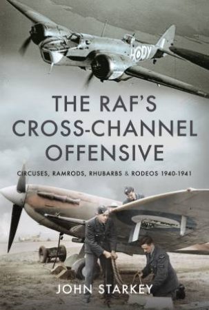 RAF's Cross-Channel Offensive: Circuses, Ramrods, Rhubarbs And Rodeos 1940-1941 by John Starkey