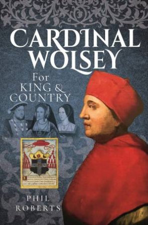 Cardinal Wolsey: For King And Country by Phil Roberts