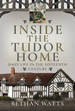 Inside the Tudor Home: Daily Life in the Sixteenth Century by BETHAN WATTS