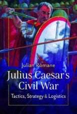 Julius Caesars Civil War Tactics Strategies and Logistics