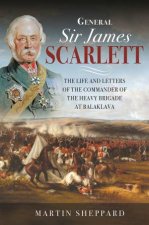General Sir James Scarlett The Life And Letters Of The Commander Of The Heavy Brigade At Balaklava