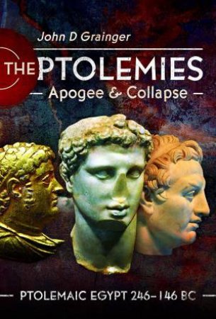 Ptolemies, Apogee and Collapse: Ptolemiac Egypt 246-146 BC by JOHN D. GRAINGER
