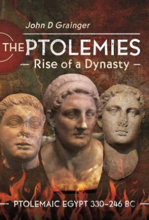 Ptolemies, Rise Of A Dynasty: Ptolemaic Egypt 330-246 BC by John D. Grainger