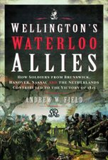 Wellingtons Waterloo Allies How Soldiers From Brunswick Hanover Nassau And The Netherlands Contributed To The Victory Of 1815