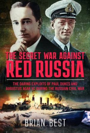 Secret War Against Red Russia: The Daring Exploits Of Paul Dukes And Augustus Agar VC During the Russian Civil War by Brian Best