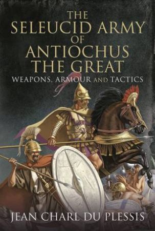 The Seleucid Army Of Antiochus The Great: Weapons, Armour And Tactics by Jean Charl Du Plessis