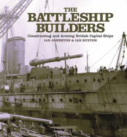 The Battleship Builders: Constructing And Arming British Capital Ships by Ian Johnston