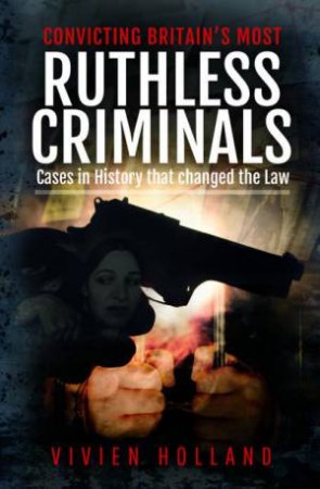 Convicting Britain's Most Ruthless Criminals: Case Files For The Prosecution by Vivien Holland