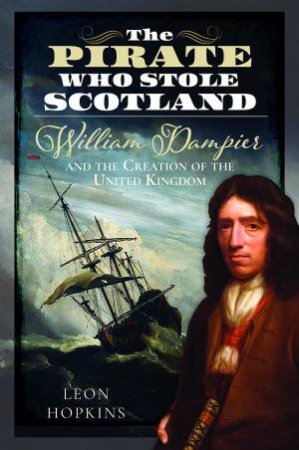 Pirate who Stole Scotland: William Dampier and the Creation of the United Kingdom by LEON HOPKINS